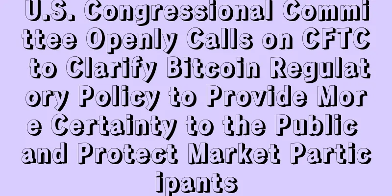 U.S. Congressional Committee Openly Calls on CFTC to Clarify Bitcoin Regulatory Policy to Provide More Certainty to the Public and Protect Market Participants