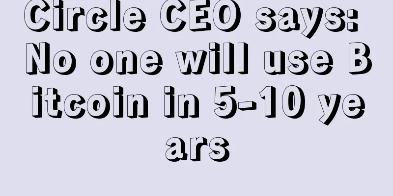 Circle CEO says: No one will use Bitcoin in 5-10 years