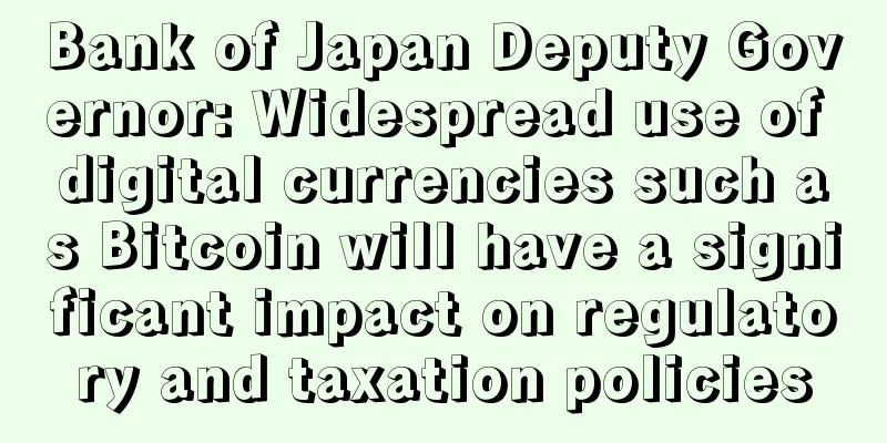 Bank of Japan Deputy Governor: Widespread use of digital currencies such as Bitcoin will have a significant impact on regulatory and taxation policies