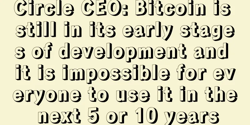 Circle CEO: Bitcoin is still in its early stages of development and it is impossible for everyone to use it in the next 5 or 10 years