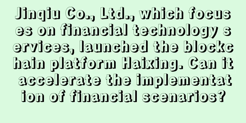 Jinqiu Co., Ltd., which focuses on financial technology services, launched the blockchain platform Haixing. Can it accelerate the implementation of financial scenarios?