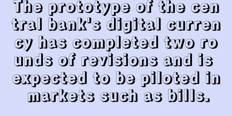 The prototype of the central bank's digital currency has completed two rounds of revisions and is expected to be piloted in markets such as bills.