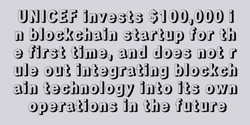 UNICEF invests $100,000 in blockchain startup for the first time, and does not rule out integrating blockchain technology into its own operations in the future