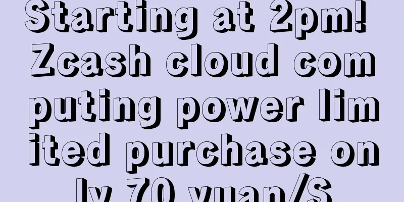 Starting at 2pm! Zcash cloud computing power limited purchase only 70 yuan/S