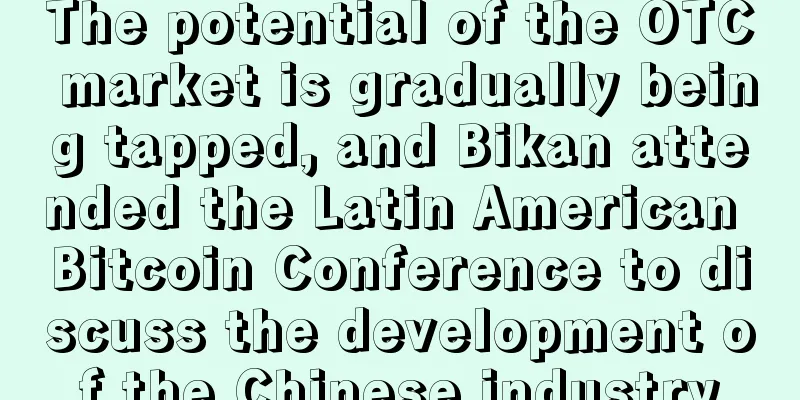 The potential of the OTC market is gradually being tapped, and Bikan attended the Latin American Bitcoin Conference to discuss the development of the Chinese industry