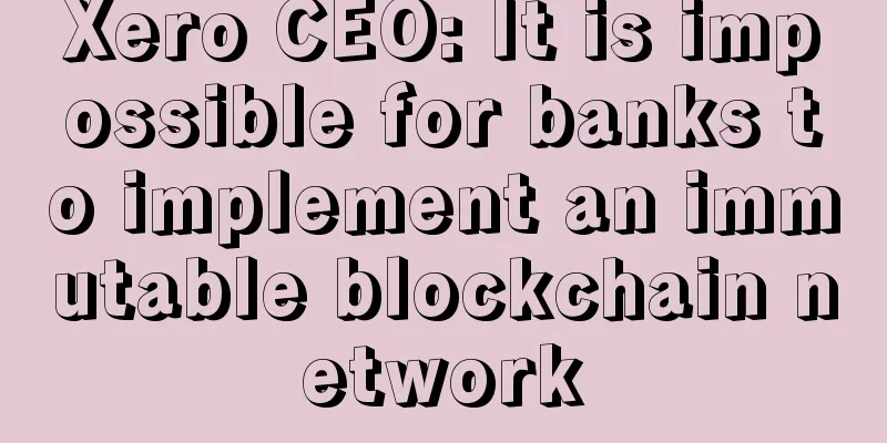 Xero CEO: It is impossible for banks to implement an immutable blockchain network