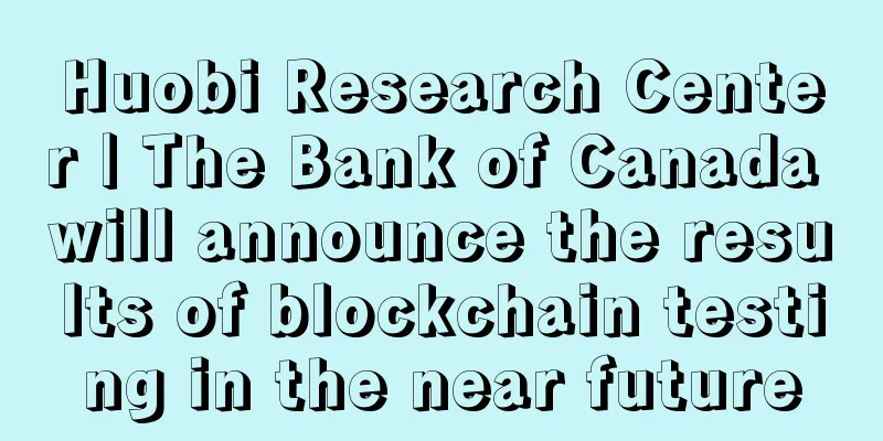 Huobi Research Center | The Bank of Canada will announce the results of blockchain testing in the near future
