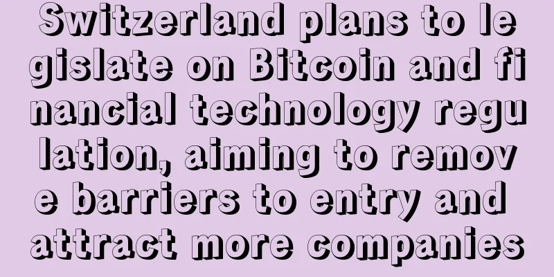 Switzerland plans to legislate on Bitcoin and financial technology regulation, aiming to remove barriers to entry and attract more companies