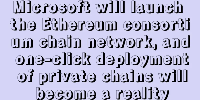 Microsoft will launch the Ethereum consortium chain network, and one-click deployment of private chains will become a reality