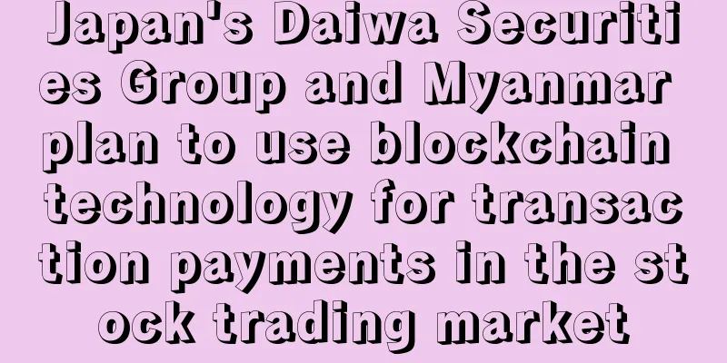 Japan's Daiwa Securities Group and Myanmar plan to use blockchain technology for transaction payments in the stock trading market