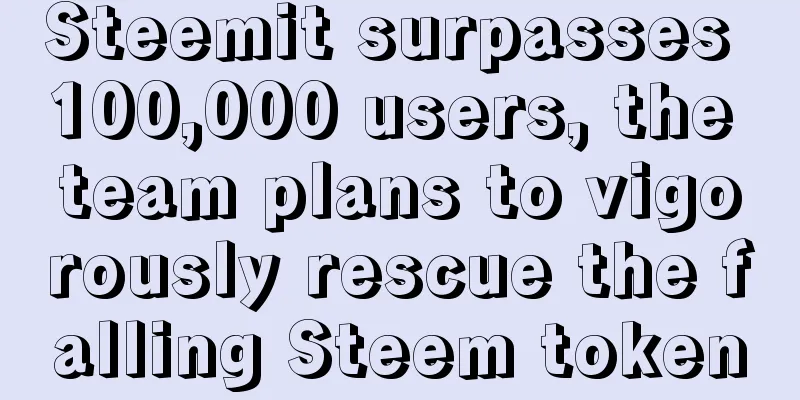 Steemit surpasses 100,000 users, the team plans to vigorously rescue the falling Steem token