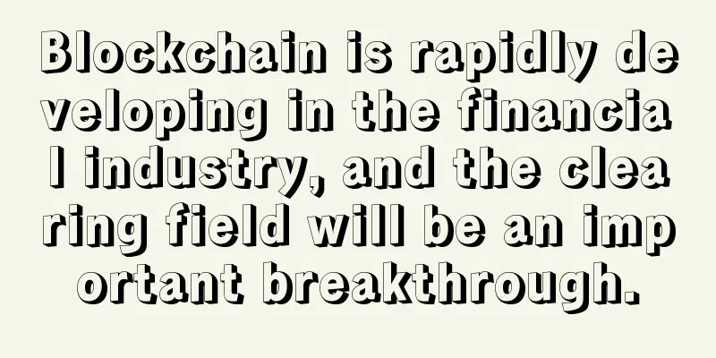 Blockchain is rapidly developing in the financial industry, and the clearing field will be an important breakthrough.