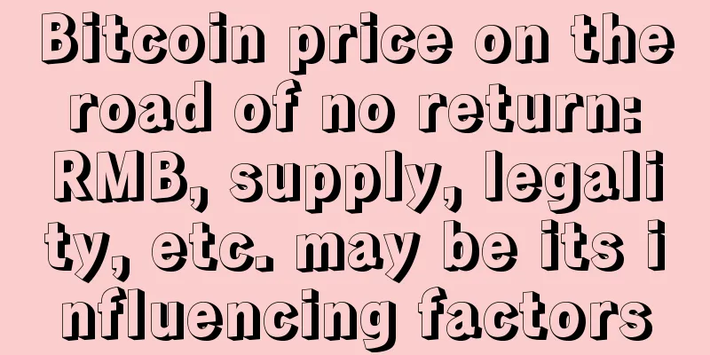 Bitcoin price on the road of no return: RMB, supply, legality, etc. may be its influencing factors