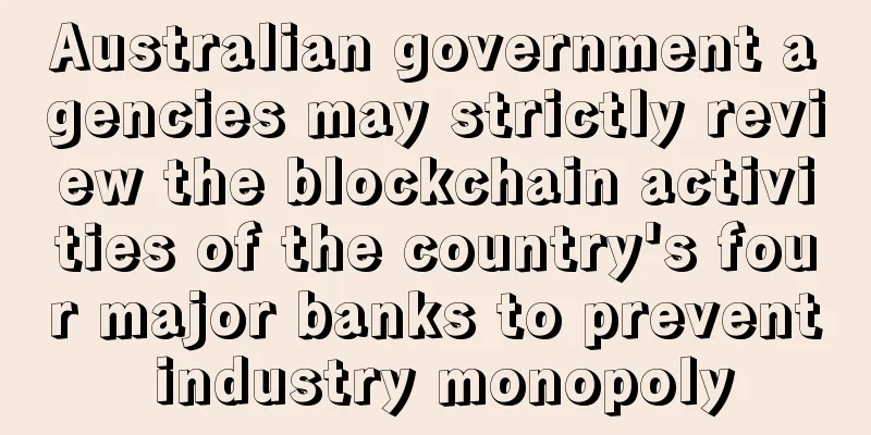 Australian government agencies may strictly review the blockchain activities of the country's four major banks to prevent industry monopoly