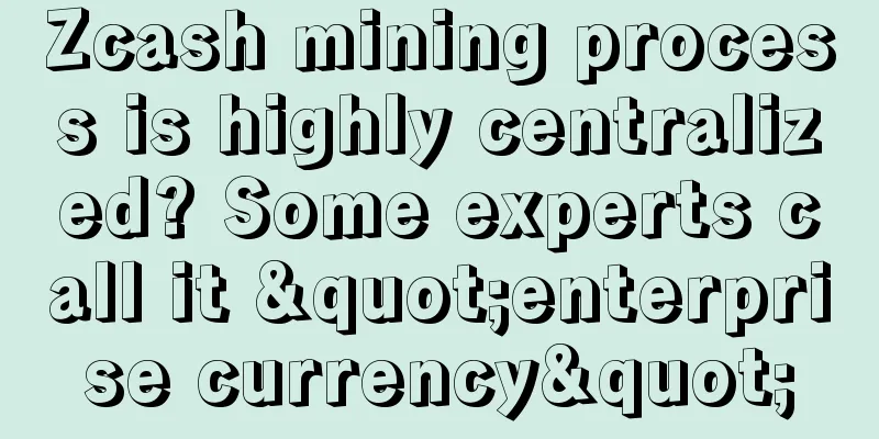 Zcash mining process is highly centralized? Some experts call it "enterprise currency"