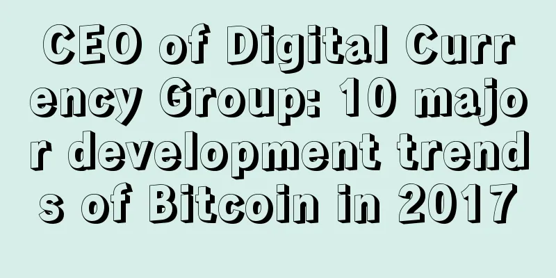 CEO of Digital Currency Group: 10 major development trends of Bitcoin in 2017
