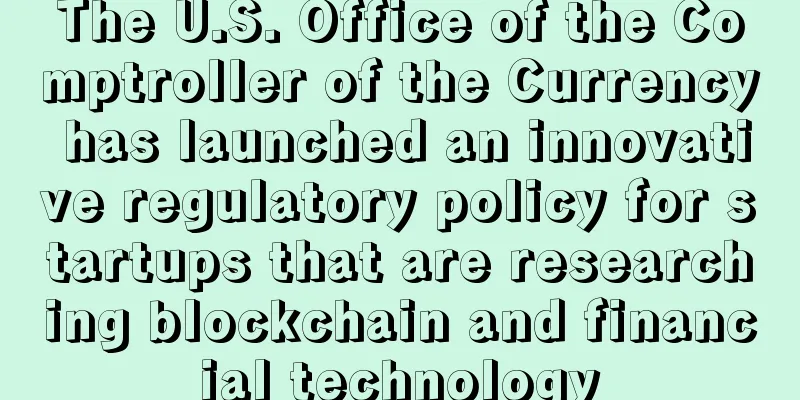 The U.S. Office of the Comptroller of the Currency has launched an innovative regulatory policy for startups that are researching blockchain and financial technology