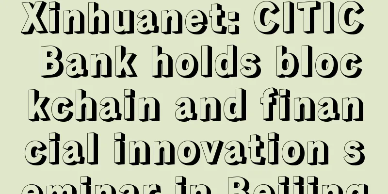 Xinhuanet: CITIC Bank holds blockchain and financial innovation seminar in Beijing