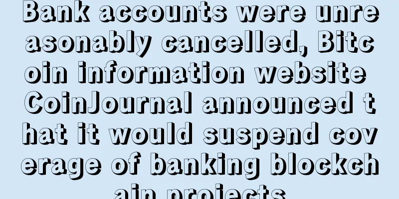 Bank accounts were unreasonably cancelled, Bitcoin information website CoinJournal announced that it would suspend coverage of banking blockchain projects