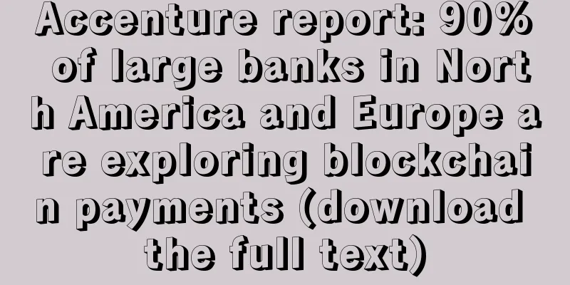 Accenture report: 90% of large banks in North America and Europe are exploring blockchain payments (download the full text)