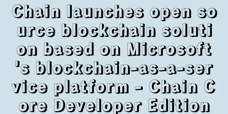 Chain launches open source blockchain solution based on Microsoft's blockchain-as-a-service platform - Chain Core Developer Edition