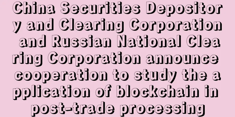 China Securities Depository and Clearing Corporation and Russian National Clearing Corporation announce cooperation to study the application of blockchain in post-trade processing