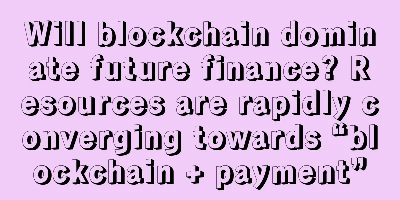 Will blockchain dominate future finance? Resources are rapidly converging towards “blockchain + payment”