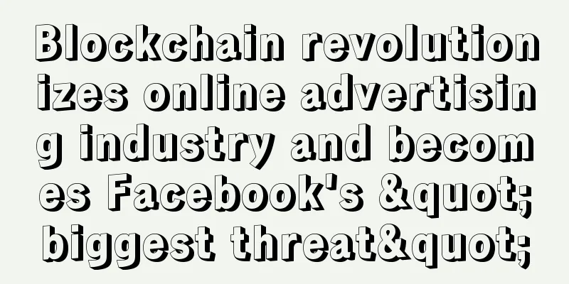 Blockchain revolutionizes online advertising industry and becomes Facebook's "biggest threat"