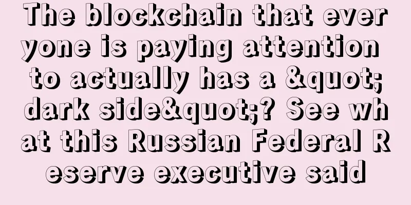 The blockchain that everyone is paying attention to actually has a "dark side"? See what this Russian Federal Reserve executive said
