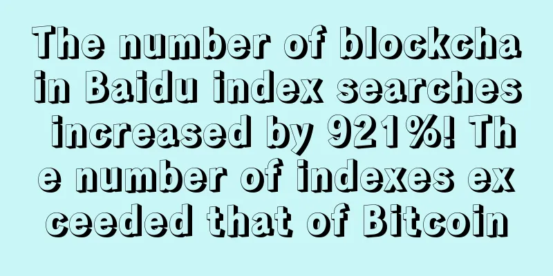 The number of blockchain Baidu index searches increased by 921%! The number of indexes exceeded that of Bitcoin