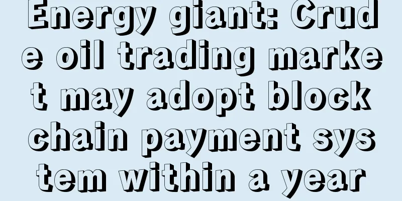 Energy giant: Crude oil trading market may adopt blockchain payment system within a year