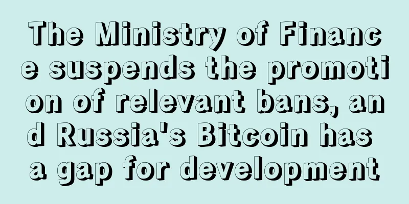 The Ministry of Finance suspends the promotion of relevant bans, and Russia's Bitcoin has a gap for development