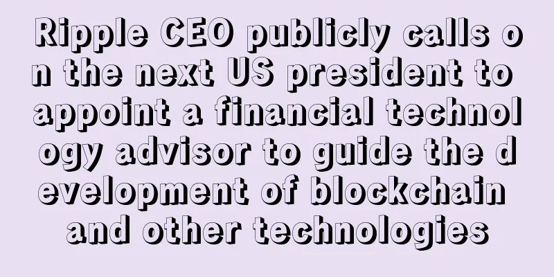 Ripple CEO publicly calls on the next US president to appoint a financial technology advisor to guide the development of blockchain and other technologies