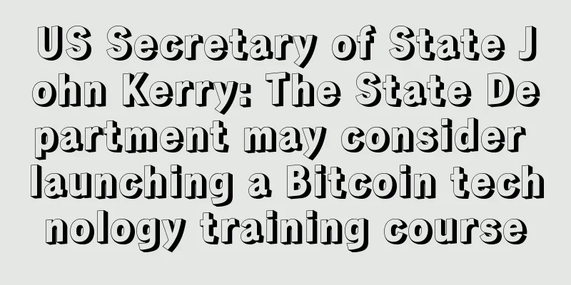 US Secretary of State John Kerry: The State Department may consider launching a Bitcoin technology training course