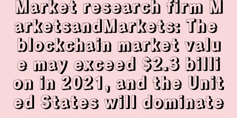Market research firm MarketsandMarkets: The blockchain market value may exceed $2.3 billion in 2021, and the United States will dominate