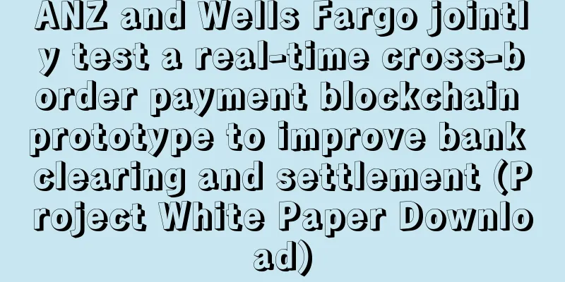 ANZ and Wells Fargo jointly test a real-time cross-border payment blockchain prototype to improve bank clearing and settlement (Project White Paper Download)