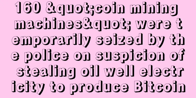 160 "coin mining machines" were temporarily seized by the police on suspicion of stealing oil well electricity to produce Bitcoin