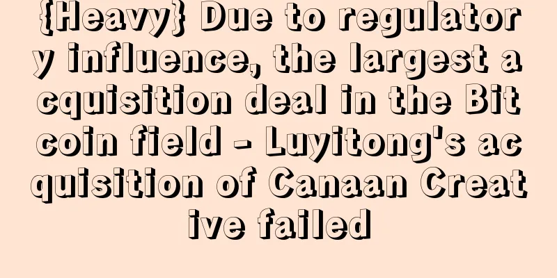 {Heavy} Due to regulatory influence, the largest acquisition deal in the Bitcoin field - Luyitong's acquisition of Canaan Creative failed