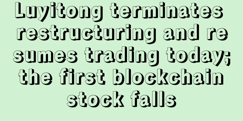 Luyitong terminates restructuring and resumes trading today; the first blockchain stock falls