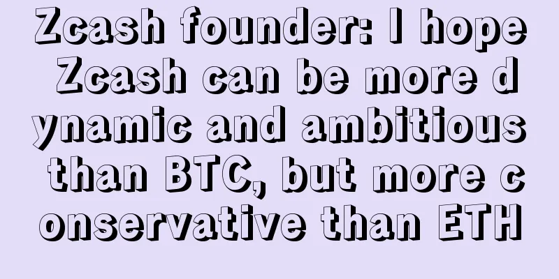 Zcash founder: I hope Zcash can be more dynamic and ambitious than BTC, but more conservative than ETH