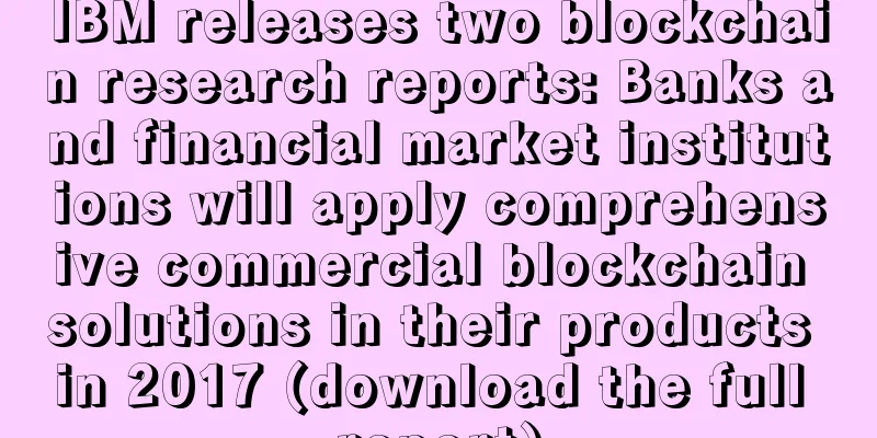 IBM releases two blockchain research reports: Banks and financial market institutions will apply comprehensive commercial blockchain solutions in their products in 2017 (download the full report)