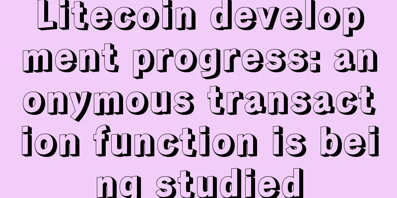 Litecoin development progress: anonymous transaction function is being studied