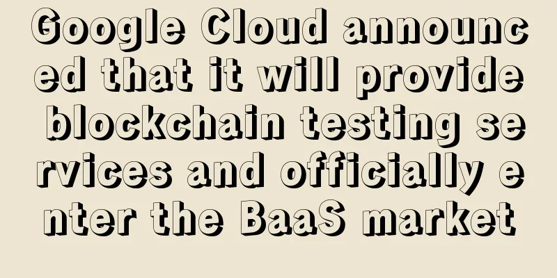 Google Cloud announced that it will provide blockchain testing services and officially enter the BaaS market