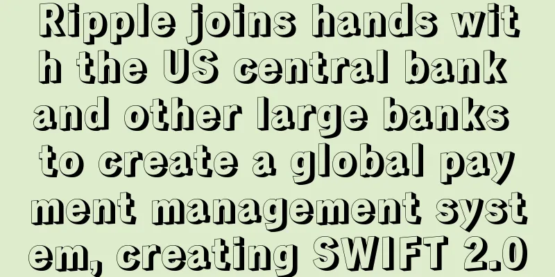 Ripple joins hands with the US central bank and other large banks to create a global payment management system, creating SWIFT 2.0