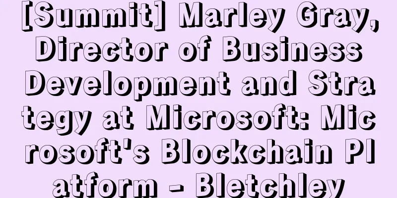 [Summit] Marley Gray, Director of Business Development and Strategy at Microsoft: Microsoft's Blockchain Platform - Bletchley