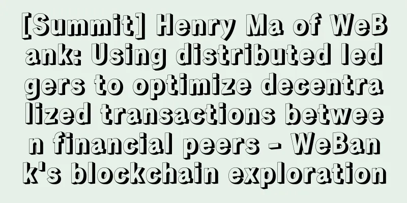 [Summit] Henry Ma of WeBank: Using distributed ledgers to optimize decentralized transactions between financial peers - WeBank's blockchain exploration