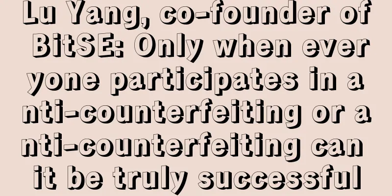 Lu Yang, co-founder of BitSE: Only when everyone participates in anti-counterfeiting or anti-counterfeiting can it be truly successful
