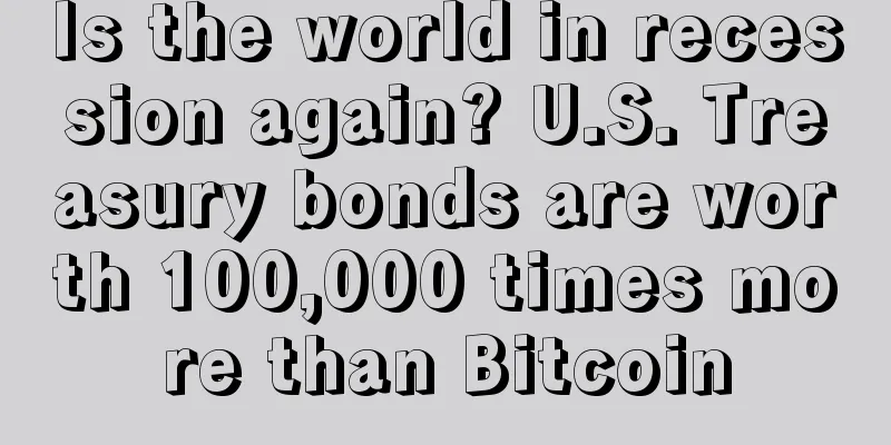 Is the world in recession again? U.S. Treasury bonds are worth 100,000 times more than Bitcoin