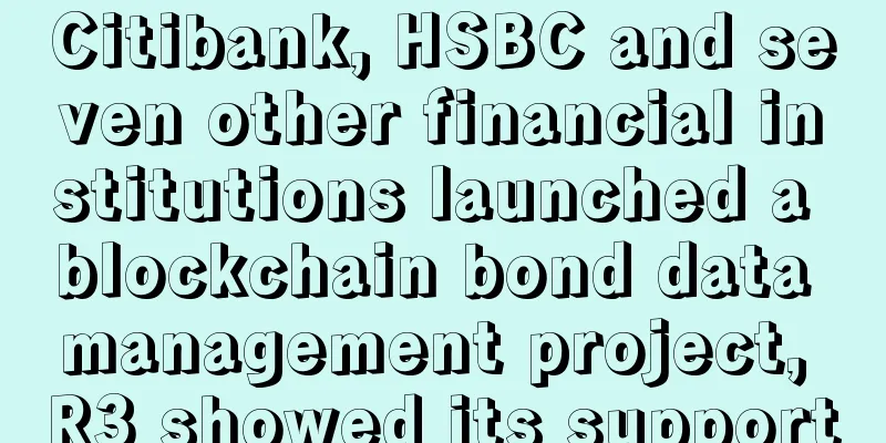 Citibank, HSBC and seven other financial institutions launched a blockchain bond data management project, R3 showed its support