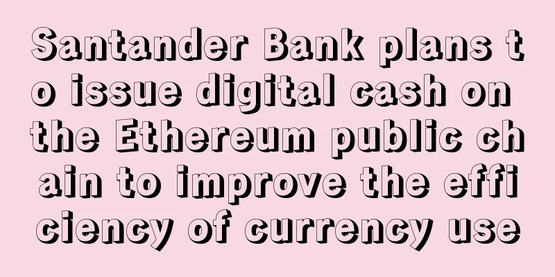 Santander Bank plans to issue digital cash on the Ethereum public chain to improve the efficiency of currency use